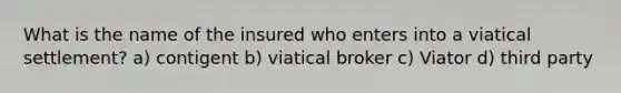 What is the name of the insured who enters into a viatical settlement? a) contigent b) viatical broker c) Viator d) third party