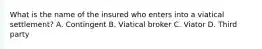 What is the name of the insured who enters into a viatical settlement? A. Contingent B. Viatical broker C. Viator D. Third party