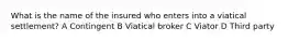 What is the name of the insured who enters into a viatical settlement? A Contingent B Viatical broker C Viator D Third party