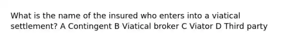 What is the name of the insured who enters into a viatical settlement? A Contingent B Viatical broker C Viator D Third party