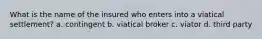 What is the name of the insured who enters into a viatical settlement? a. contingent b. viatical broker c. viator d. third party