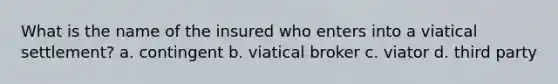 What is the name of the insured who enters into a viatical settlement? a. contingent b. viatical broker c. viator d. third party