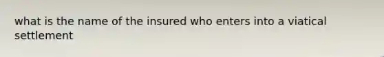 what is the name of the insured who enters into a viatical settlement