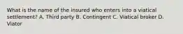 What is the name of the insured who enters into a viatical settlement? A. Third party B. Contingent C. Viatical broker D. Viator