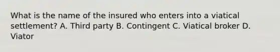 What is the name of the insured who enters into a viatical settlement? A. Third party B. Contingent C. Viatical broker D. Viator