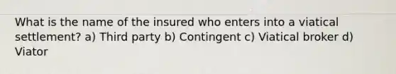 What is the name of the insured who enters into a viatical settlement? a) Third party b) Contingent c) Viatical broker d) Viator