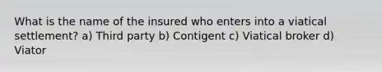 What is the name of the insured who enters into a viatical settlement? a) Third party b) Contigent c) Viatical broker d) Viator