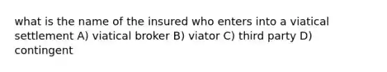 what is the name of the insured who enters into a viatical settlement A) viatical broker B) viator C) third party D) contingent