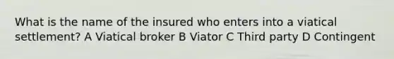 What is the name of the insured who enters into a viatical settlement? A Viatical broker B Viator C Third party D Contingent