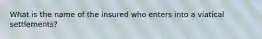 What is the name of the insured who enters into a viatical settlements?