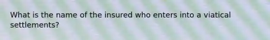 What is the name of the insured who enters into a viatical settlements?