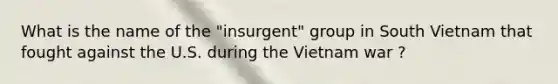 What is the name of the "insurgent" group in South Vietnam that fought against the U.S. during the Vietnam war ?