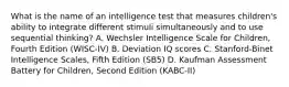 What is the name of an intelligence test that measures children's ability to integrate different stimuli simultaneously and to use sequential thinking? A. Wechsler Intelligence Scale for Children, Fourth Edition (WISC-IV) B. Deviation IQ scores C. Stanford-Binet Intelligence Scales, Fifth Edition (SB5) D. Kaufman Assessment Battery for Children, Second Edition (KABC-II)