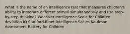 What is the name of an intelligence test that measures children's ability to integrate different stimuli simultaneously and use step-by-step thinking? Wechsler Intelligence Scale for Children deviation IQ Stanford-Binet Intelligence Scales Kaufman Assessment Battery for Children