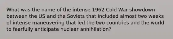 What was the name of the intense 1962 Cold War showdown between the US and the Soviets that included almost two weeks of intense maneuvering that led the two countries and the world to fearfully anticipate nuclear annihilation?