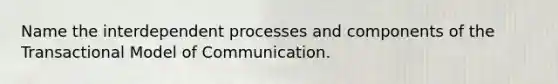 Name the interdependent processes and components of the Transactional Model of Communication.