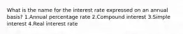 What is the name for the interest rate expressed on an annual basis? 1.Annual percentage rate 2.Compound interest 3.Simple interest 4.Real interest rate