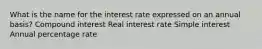 What is the name for the interest rate expressed on an annual basis? Compound interest Real interest rate Simple interest Annual percentage rate