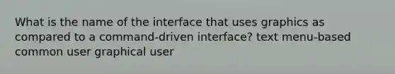 What is the name of the interface that uses graphics as compared to a command-driven interface? text menu-based common user graphical user