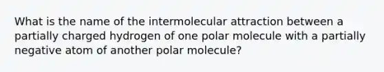 What is the name of the intermolecular attraction between a partially charged hydrogen of one polar molecule with a partially negative atom of another polar molecule?