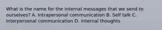 What is the name for the internal messages that we send to ourselves? A. Intrapersonal communication B. Self talk C. Interpersonal communication D. Internal thoughts