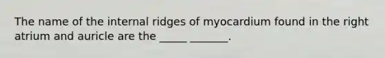 The name of the internal ridges of myocardium found in the right atrium and auricle are the _____ _______.