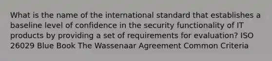 What is the name of the international standard that establishes a baseline level of confidence in the security functionality of IT products by providing a set of requirements for evaluation? ISO 26029 Blue Book The Wassenaar Agreement Common Criteria