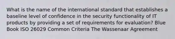 What is the name of the international standard that establishes a baseline level of confidence in the security functionality of IT products by providing a set of requirements for evaluation? Blue Book ISO 26029 Common Criteria The Wassenaar Agreement