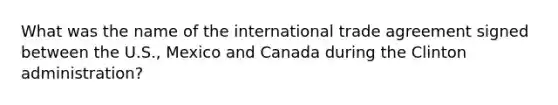 What was the name of the international trade agreement signed between the U.S., Mexico and Canada during the Clinton administration?