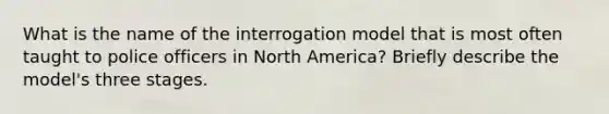 What is the name of the interrogation model that is most often taught to police officers in North America? Briefly describe the model's three stages.