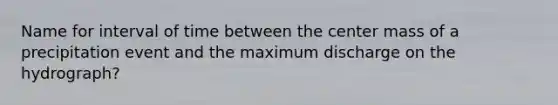 Name for interval of time between the center mass of a precipitation event and the maximum discharge on the hydrograph?