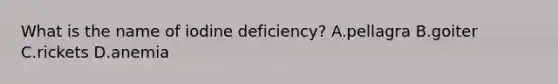 What is the name of iodine deficiency? A.pellagra B.goiter C.rickets D.anemia