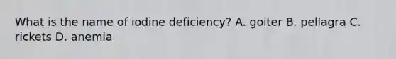 What is the name of iodine deficiency? A. goiter B. pellagra C. rickets D. anemia