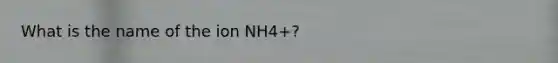 What is the name of the ion NH4+?