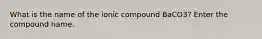 What is the name of the ionic compound BaCO3? Enter the compound name.