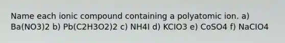 Name each ionic compound containing a polyatomic ion. a) Ba(NO3)2 b) Pb(C2H3O2)2 c) NH4I d) KCIO3 e) CoSO4 f) NaCIO4