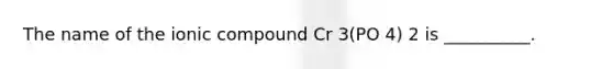 The name of the ionic compound Cr 3(PO 4) 2 is __________.