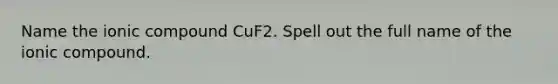 Name the ionic compound CuF2. Spell out the full name of the ionic compound.