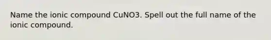 Name the ionic compound CuNO3. Spell out the full name of the ionic compound.