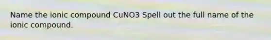 Name the ionic compound CuNO3 Spell out the full name of the ionic compound.