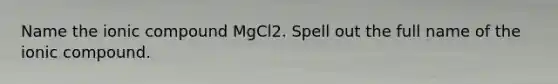 Name the ionic compound MgCl2. Spell out the full name of the ionic compound.