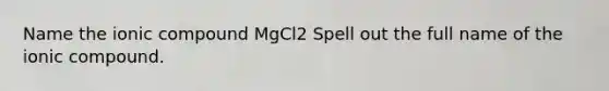 Name the ionic compound MgCl2 Spell out the full name of the ionic compound.