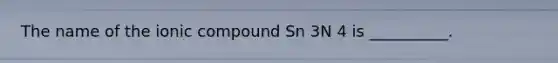 The name of the ionic compound Sn 3N 4 is __________.