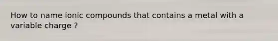 How to name ionic compounds that contains a metal with a variable charge ?