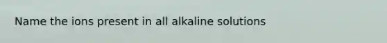 Name the ions present in all alkaline solutions