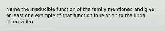 Name the irreducible function of the family mentioned and give at least one example of that function in relation to the linda listen video