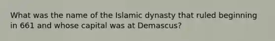 What was the name of the Islamic dynasty that ruled beginning in 661 and whose capital was at Demascus?