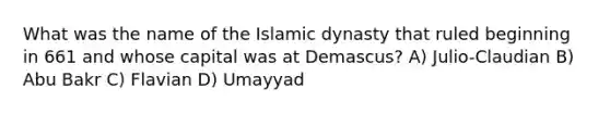 What was the name of the Islamic dynasty that ruled beginning in 661 and whose capital was at Demascus? A) Julio-Claudian B) Abu Bakr C) Flavian D) Umayyad