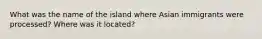 What was the name of the island where Asian immigrants were processed? Where was it located?