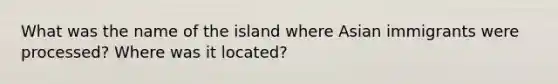 What was the name of the island where Asian immigrants were processed? Where was it located?